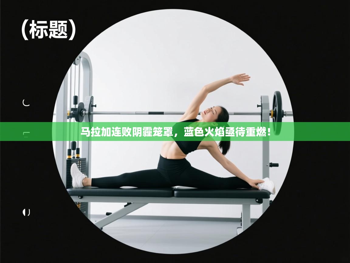 马拉加连败阴霾笼罩，蓝色火焰亟待重燃！  第2张