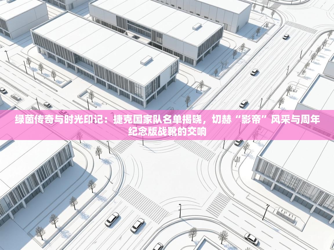 绿茵传奇与时光印记：捷克国家队名单揭晓，切赫“影帝”风采与周年纪念版战靴的交响  第1张