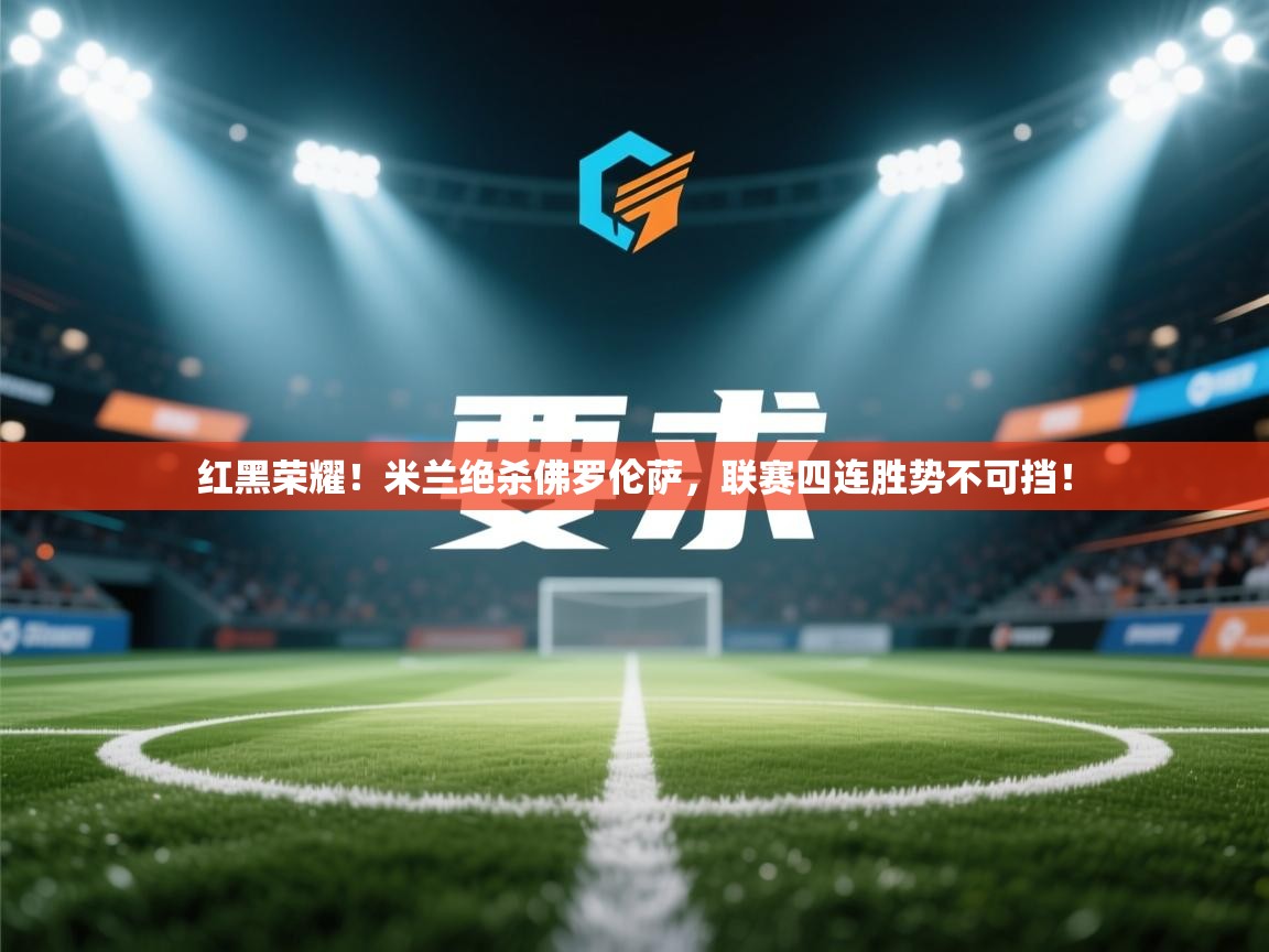 红黑荣耀!米兰绝杀佛罗伦萨,联赛四连胜势不可挡! 第1张