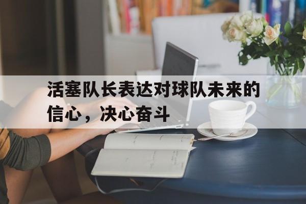 开云体育登录-活塞队长表达对球队未来的信心，决心奋斗
