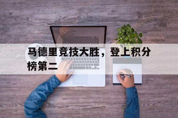 开云体育登录-马德里竞技大胜，登上积分榜第二的简单介绍