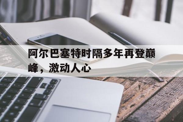 开云体育网页版入口-阿尔巴塞特时隔多年再登巅峰，激动人心的简单介绍